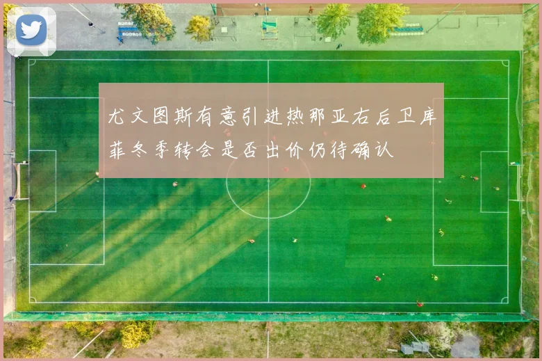 尤文图斯有意引进热那亚右后卫库菲冬季转会是否出价仍待确认