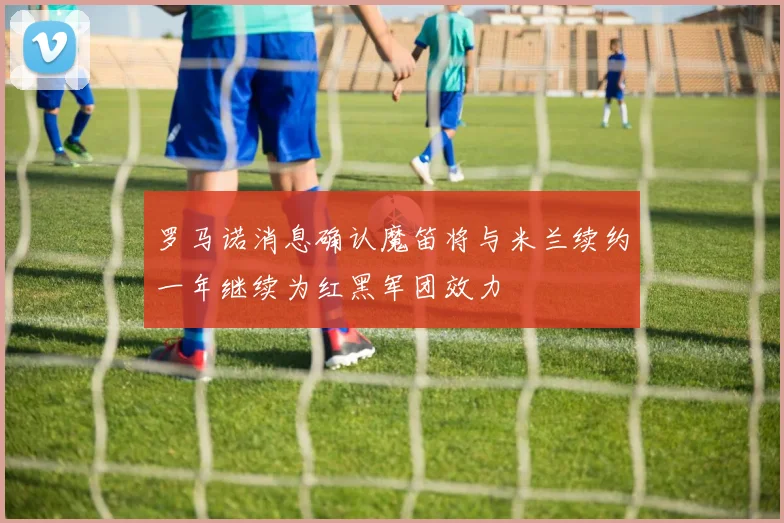罗马诺消息确认魔笛将与米兰续约一年继续为红黑军团效力