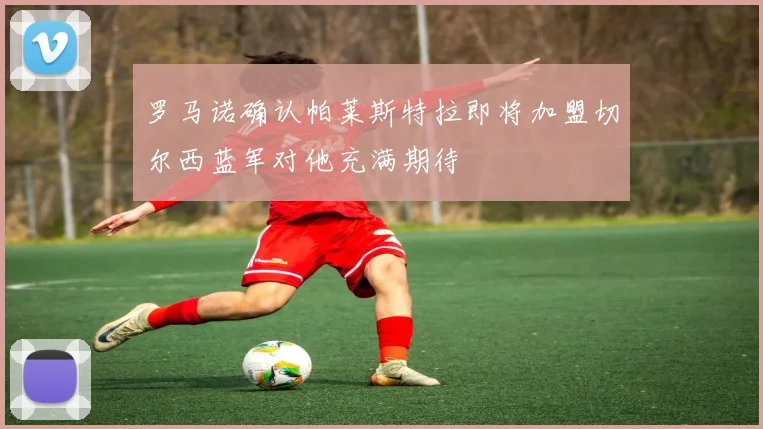 罗马诺确认帕莱斯特拉即将加盟切尔西蓝军对他充满期待