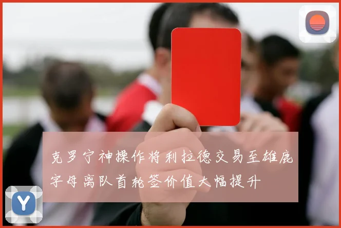 克罗宁神操作将利拉德交易至雄鹿字母离队首轮签价值大幅提升
