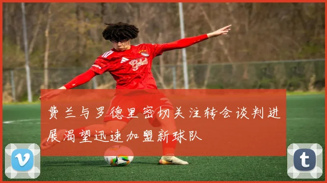 费兰与罗德里密切关注转会谈判进展渴望迅速加盟新球队