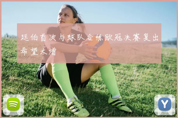 廷伯首次与球队合练欧冠决赛复出希望大增