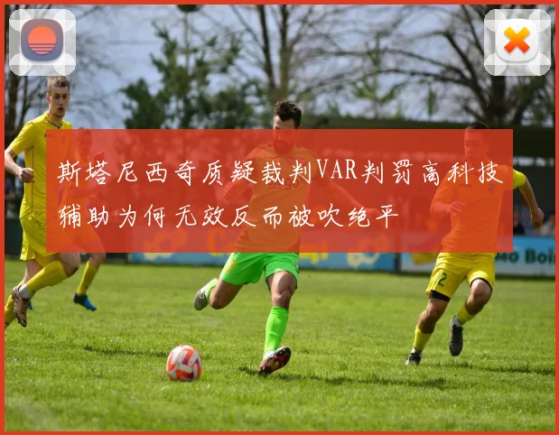 斯塔尼西奇质疑裁判VAR判罚高科技辅助为何无效反而被吹绝平