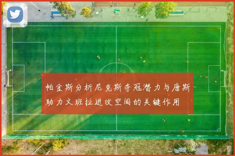 帕金斯分析尼克斯夺冠潜力与唐斯助力文班拉进攻空间的关键作用