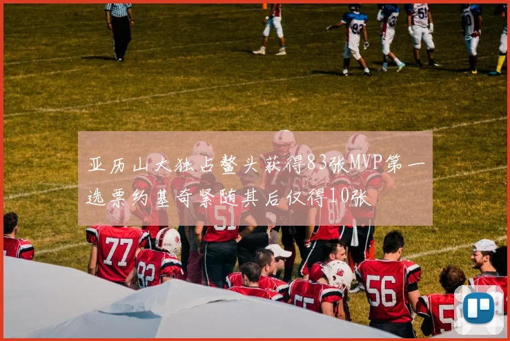 亚历山大独占鳌头获得83张MVP第一选票约基奇紧随其后仅得10张