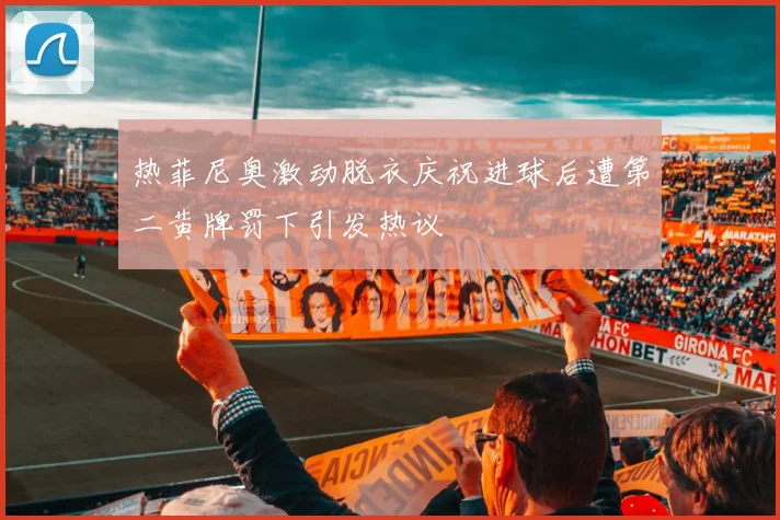 热菲尼奥激动脱衣庆祝进球后遭第二黄牌罚下引发热议