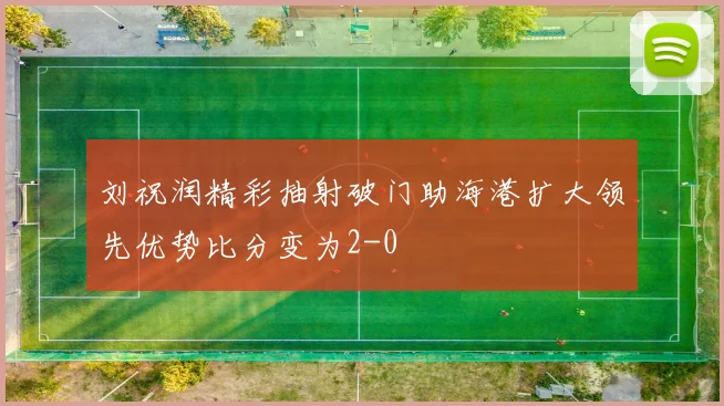 刘祝润精彩抽射破门助海港扩大领先优势比分变为2-0