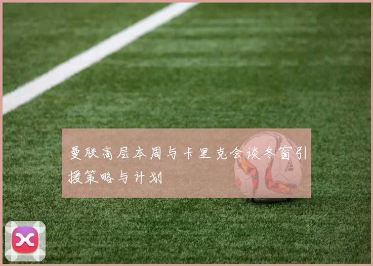 曼联高层本周与卡里克会谈冬窗引援策略与计划