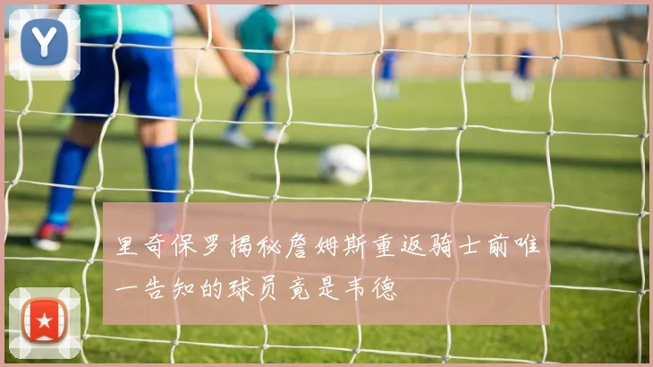 里奇保罗揭秘詹姆斯重返骑士前唯一告知的球员竟是韦德