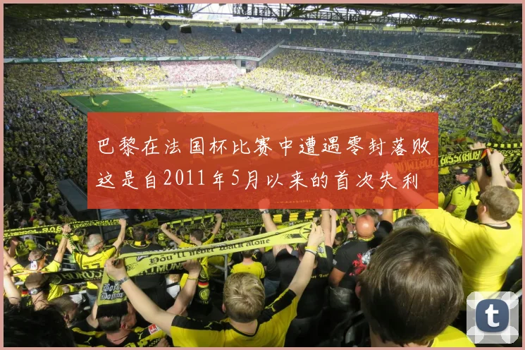 巴黎在法国杯比赛中遭遇零封落败这是自2011年5月以来的首次失利