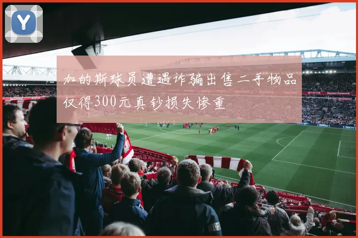 加的斯球员遭遇诈骗出售二手物品仅得300元真钞损失惨重