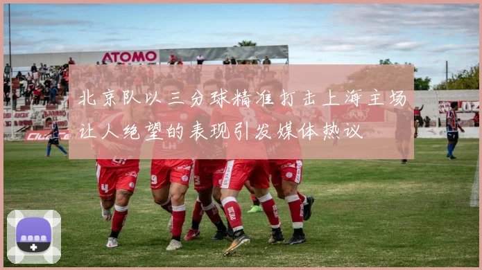 北京队以三分球精准打击上海主场让人绝望的表现引发媒体热议