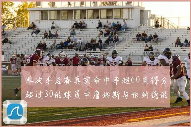 单次季后赛真实命中率超60且得分超过30的球员中詹姆斯与伦纳德的传奇表现