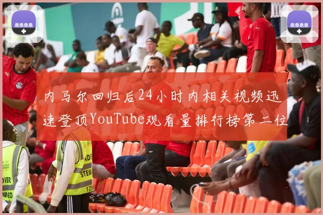 内马尔回归后24小时内相关视频迅速登顶YouTube观看量排行榜第二位