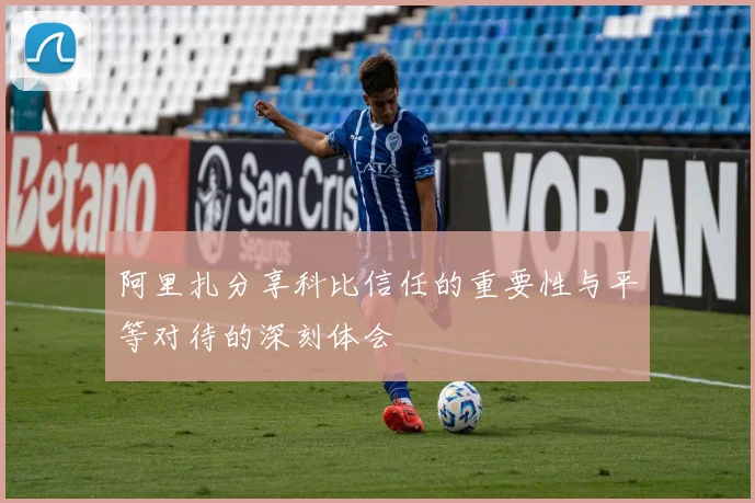 阿里扎分享科比信任的重要性与平等对待的深刻体会