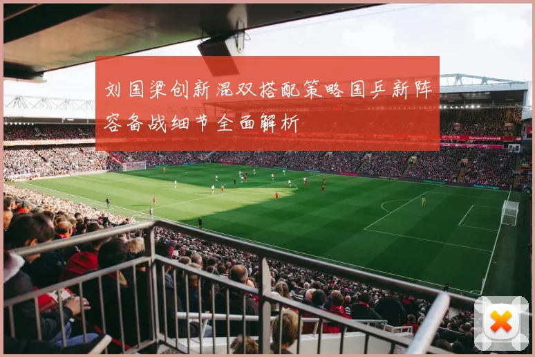 刘国梁创新混双搭配策略国乒新阵容备战细节全面解析