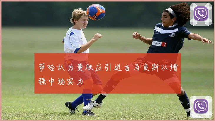 萨哈认为曼联应引进吉马良斯以增强中场实力