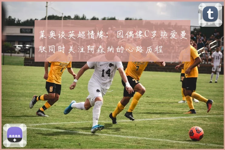 莱奥谈英超情缘：因偶像C罗热爱曼联同时关注阿森纳的心路历程