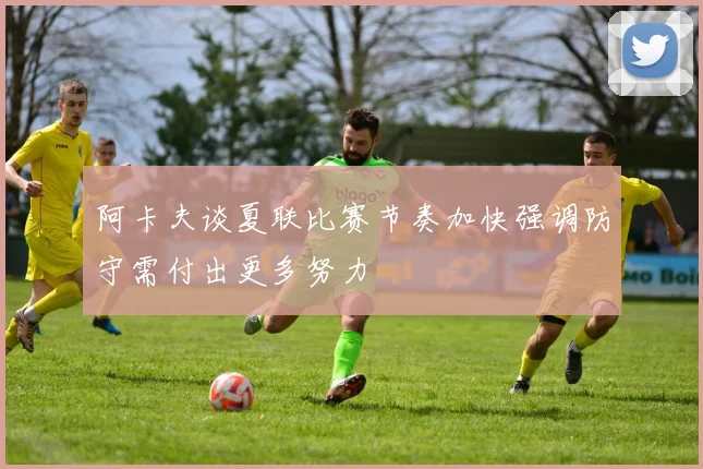 阿卡夫谈夏联比赛节奏加快强调防守需付出更多努力