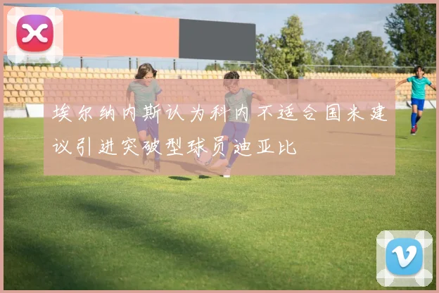 埃尔纳内斯认为科内不适合国米建议引进突破型球员迪亚比