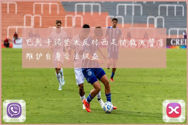 巴列卡诺坚决反对西足协裁决誓言维护自身合法权益