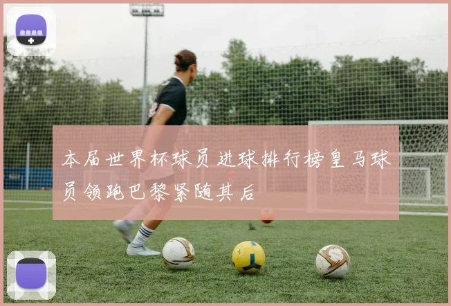 本届世界杯球员进球排行榜皇马球员领跑巴黎紧随其后