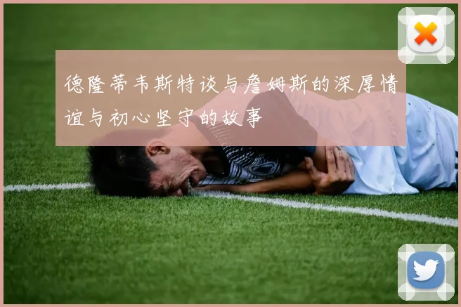 德隆蒂韦斯特谈与詹姆斯的深厚情谊与初心坚守的故事
