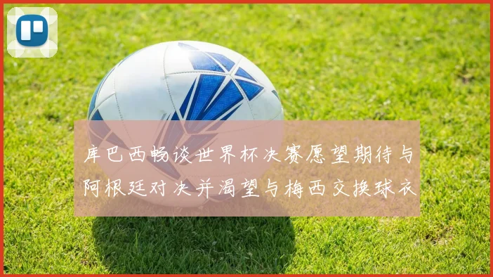 库巴西畅谈世界杯决赛愿望期待与阿根廷对决并渴望与梅西交换球衣