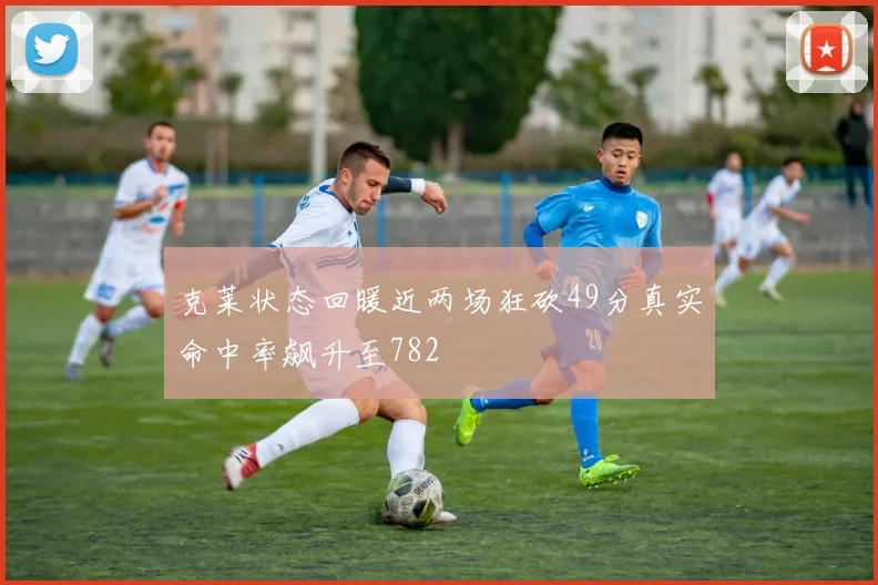 克莱状态回暖近两场狂砍49分真实命中率飙升至782