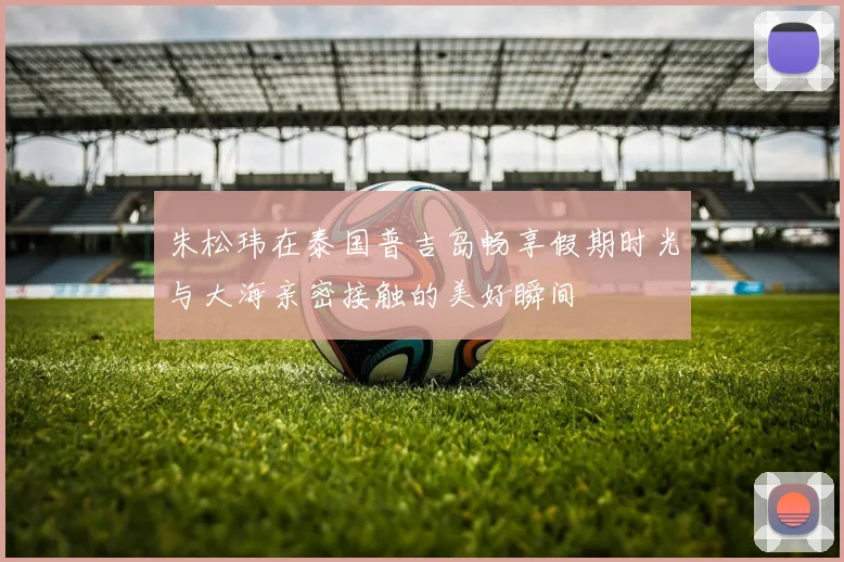 朱松玮在泰国普吉岛畅享假期时光与大海亲密接触的美好瞬间