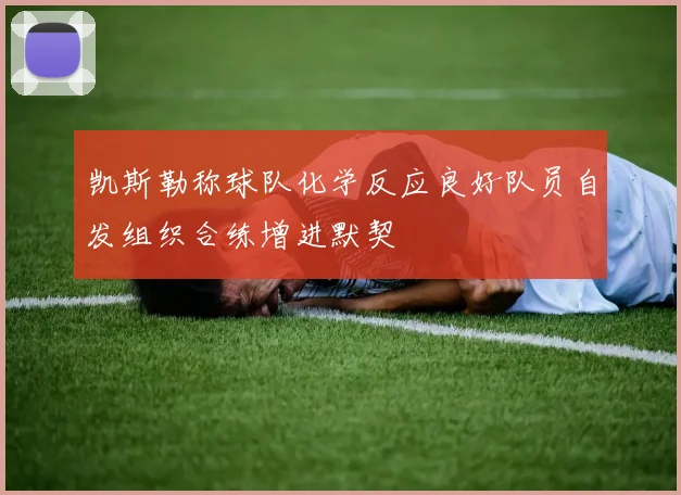 凯斯勒称球队化学反应良好队员自发组织合练增进默契