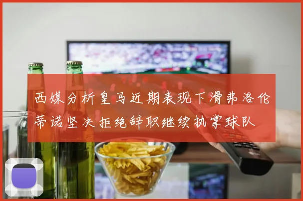 西媒分析皇马近期表现下滑弗洛伦蒂诺坚决拒绝辞职继续执掌球队