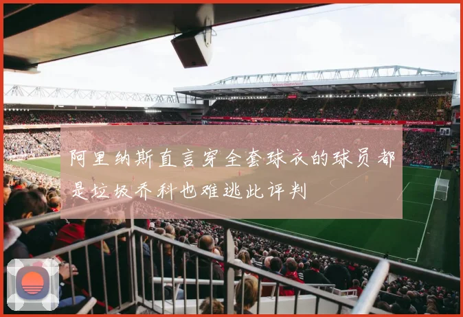 阿里纳斯直言穿全套球衣的球员都是垃圾乔科也难逃此评判