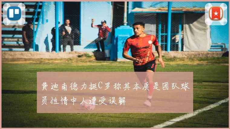 费迪南德力挺C罗称其本质是团队球员性情中人遭受误解