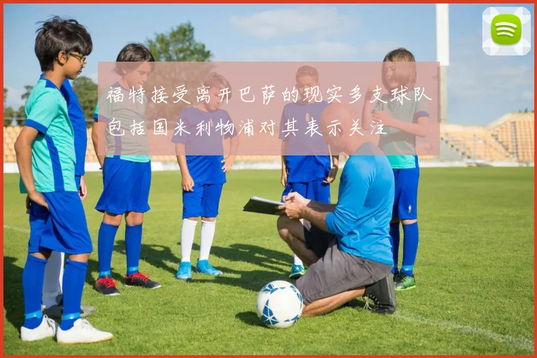 福特接受离开巴萨的现实多支球队包括国米利物浦对其表示关注