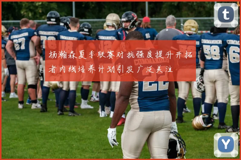 杨瀚森夏季联赛对抗强度提升开拓者内线培养计划引发广泛关注