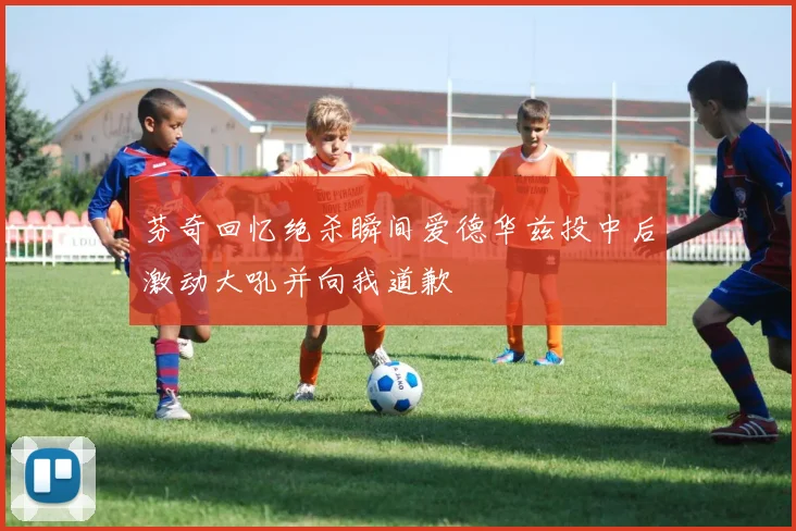 芬奇回忆绝杀瞬间爱德华兹投中后激动大吼并向我道歉