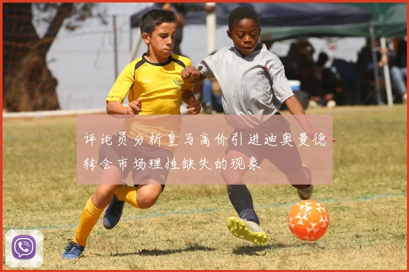评论员分析皇马高价引进迪奥曼德转会市场理性缺失的现象