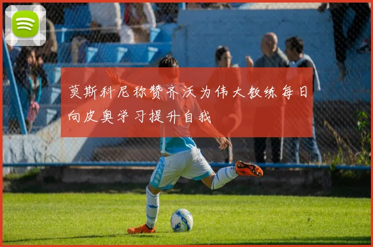 莫斯科尼称赞齐沃为伟大教练每日向皮奥学习提升自我